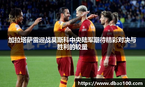 加拉塔萨雷迎战莫斯科中央陆军期待精彩对决与胜利的较量